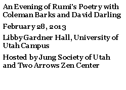 Text Box: An Evening of Rumis Poetry with Coleman Barks and David DarlingFebruary 28, 2013Libby Gardner Hall, University of Utah CampusHosted by Jung Society of Utah and Two Arrows Zen Center