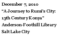 Text Box: December 7, 2010A Journey to Rumis City:       13th Century Konya Anderson-Foothill LibrarySalt Lake City