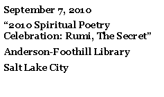 Text Box: September 7, 2010“2010 Spiritual Poetry Celebration: Rumi, The Secret” Anderson-Foothill LibrarySalt Lake City