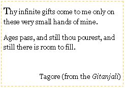 Text Box: Thy infinite gifts come to me only on these very small hands of mine.
Ages pass, and still thou pourest, and still there is room to fill.
Tagore (from the Gitanjali)