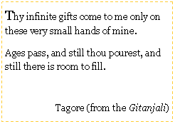 Text Box: Thy infinite gifts come to me only on these very small hands of mine.Ages pass, and still thou pourest, and still there is room to fill.Tagore (from the Gitanjali)
