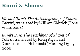 Text Box: Rumi & ShamsMe and Rumi: The Autobiography of Shams Tabrizi, translated by William Chittick (Fons Vitae, 2004)Rumis Sun: The Teachings of Shams of Tabriz, translated by Refiq Algan and Camilel Adams Helminski (Morning Light, 2008)