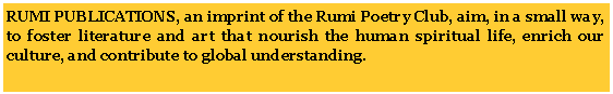 Text Box: RUMI PUBLICATIONS, an imprint of the Rumi Poetry Club, aim, in a small way, to foster literature and art that nourish the human spiritual life, enrich our culture, and contribute to global understanding. 
